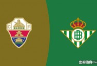 西甲情报：埃尔切西甲首战常年不胜，贝蒂斯核心伤缺